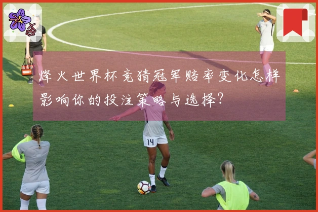烽火世界杯竞猜冠军赔率变化怎样影响你的投注策略与选择？