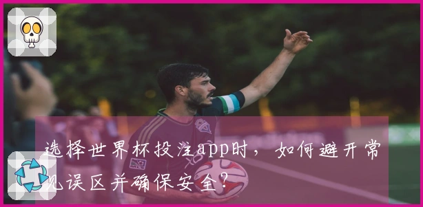 选择世界杯投注app时，如何避开常见误区并确保安全？