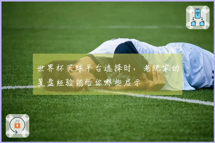 世界杯买球平台选择时，老玩家的复盘经验能给你哪些启示