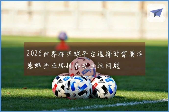 2026世界杯买球平台选择时需要注意哪些正规性和安全性问题