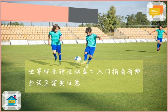 世界杯竞猜活动盘口入门指南有哪些误区需要注意