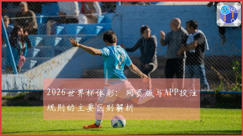 2026世界杯体彩：网页版与APP投注规则的主要区别解析