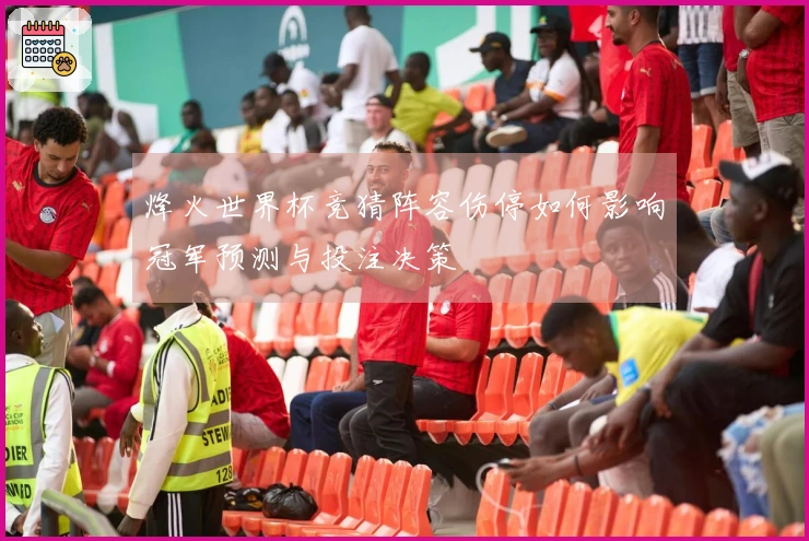 烽火世界杯竞猜阵容伤停如何影响冠军预测与投注决策