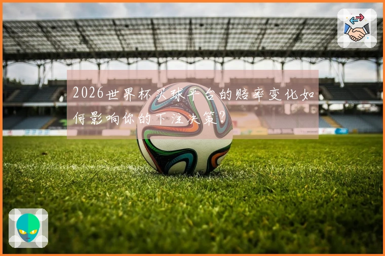 2026世界杯买球平台的赔率变化如何影响你的下注决策？