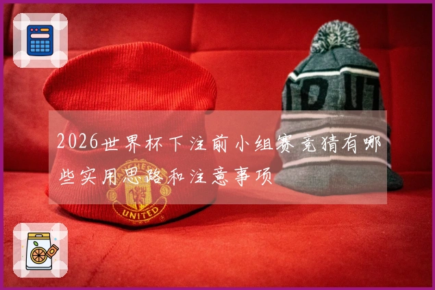 2026世界杯下注前小组赛竞猜有哪些实用思路和注意事项
