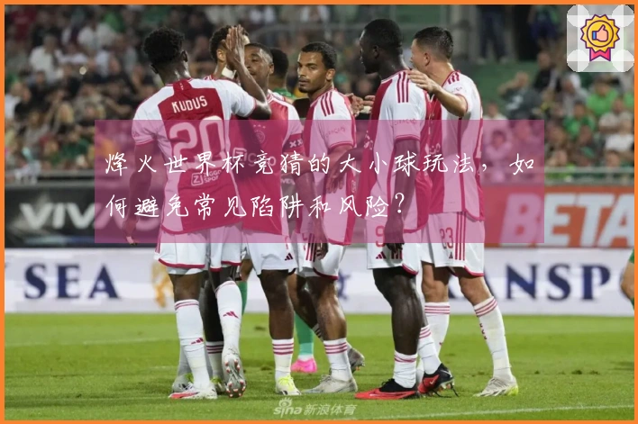 烽火世界杯竞猜的大小球玩法,如何避免常见陷阱和风险?