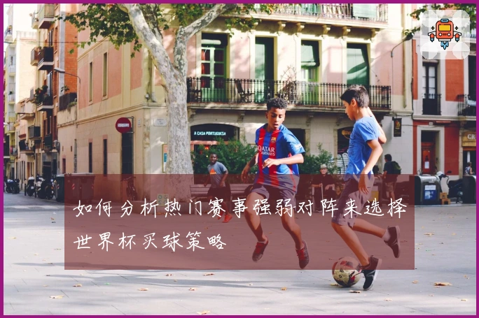 如何分析热门赛事强弱对阵来选择世界杯买球策略