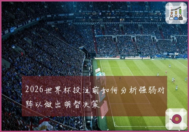 2026世界杯投注前如何分析强弱对阵以做出明智决策