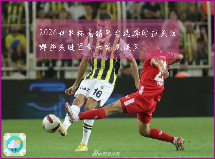 2026世界杯竞猜平台选择时应关注哪些关键因素和常见误区