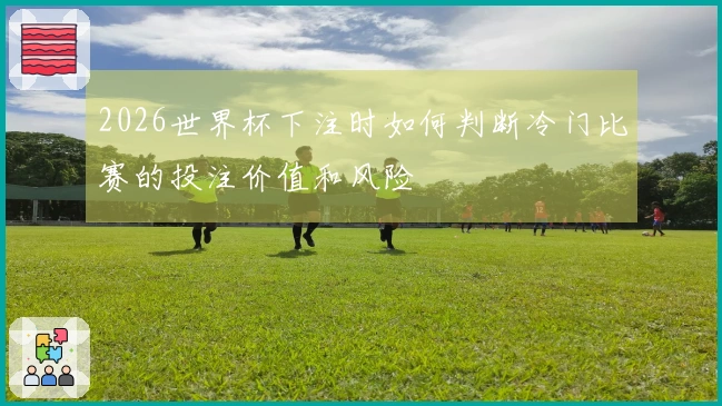 2026世界杯下注时如何判断冷门比赛的投注价值和风险
