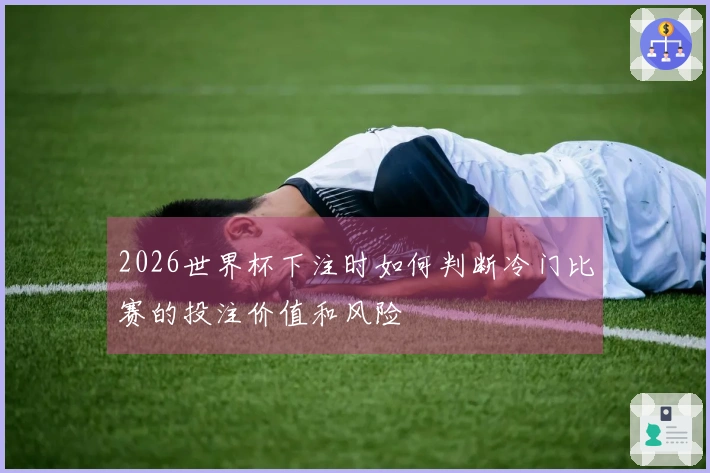 2026世界杯下注时如何判断冷门比赛的投注价值和风险