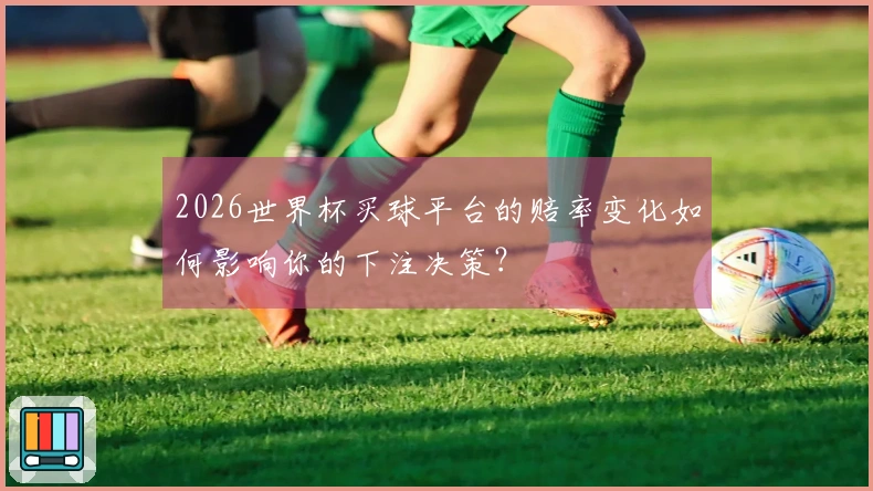 2026世界杯买球平台的赔率变化如何影响你的下注决策？