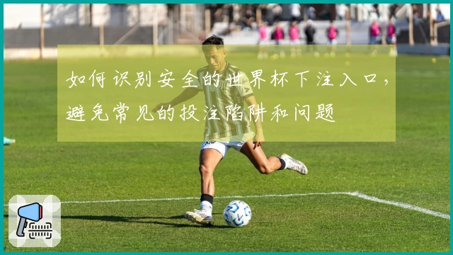 如何识别安全的世界杯下注入口，避免常见的投注陷阱和问题