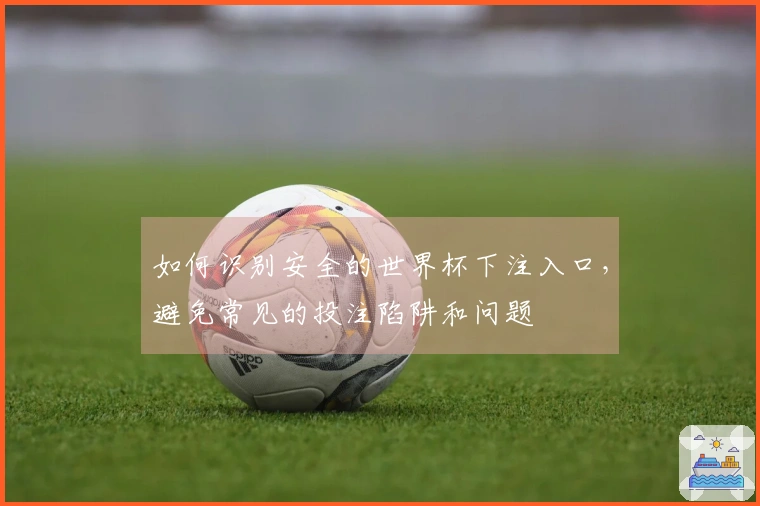 如何识别安全的世界杯下注入口，避免常见的投注陷阱和问题