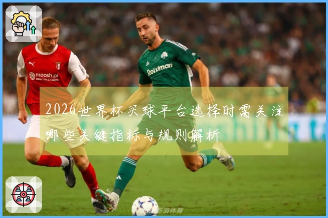 2026世界杯买球平台选择时需关注哪些关键指标与规则解析