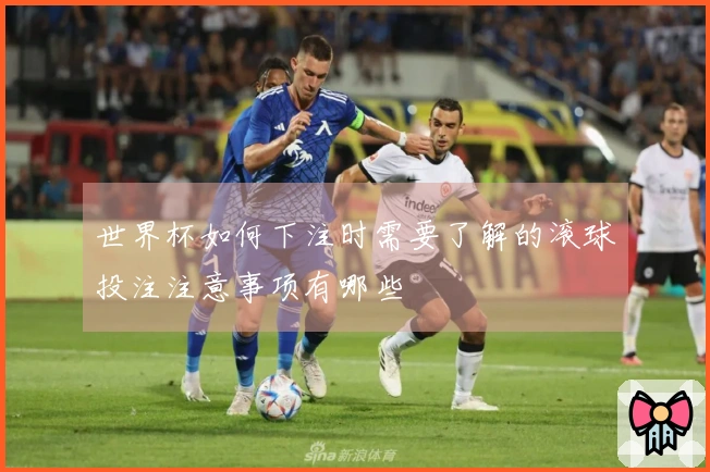 世界杯如何下注时需要了解的滚球投注注意事项有哪些
