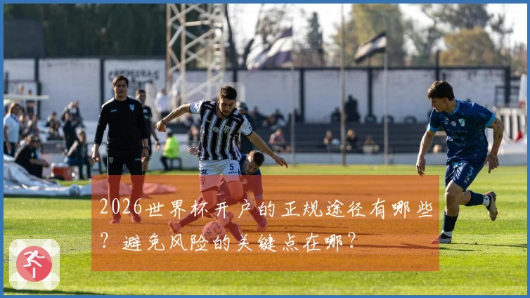 2026世界杯开户的正规途径有哪些？避免风险的关键点在哪？