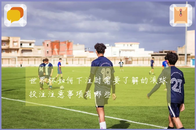 世界杯如何下注时需要了解的滚球投注注意事项有哪些