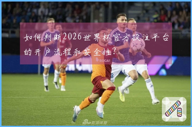 如何判断2026世界杯官方投注平台的开户流程和安全性?