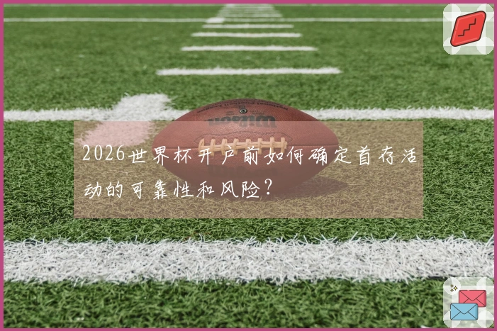 2026世界杯开户前如何确定首存活动的可靠性和风险？