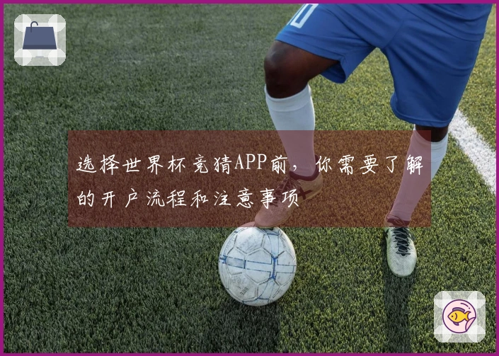 选择世界杯竞猜APP前，你需要了解的开户流程和注意事项