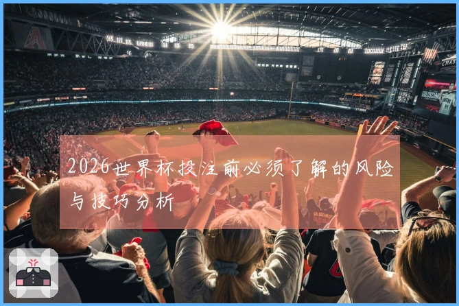 2026世界杯投注前必须了解的风险与技巧分析