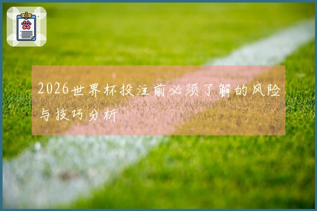 2026世界杯投注前必须了解的风险与技巧分析