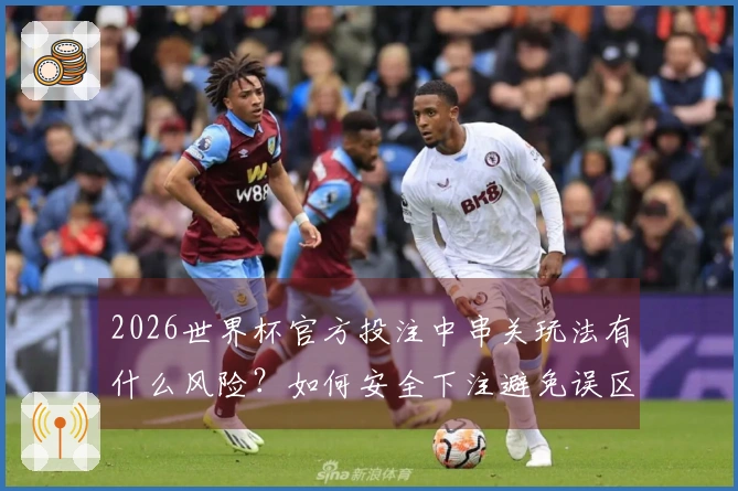 2026世界杯官方投注中串关玩法有什么风险？如何安全下注避免误区？