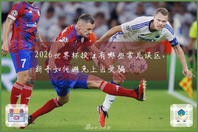 2026世界杯投注有哪些常见误区，新手如何避免上当受骗