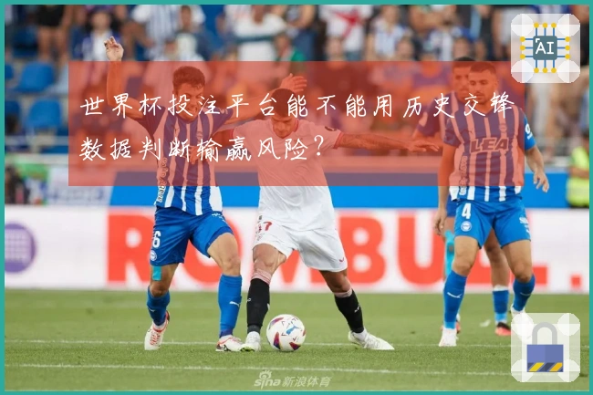 世界杯投注平台能不能用历史交锋数据判断输赢风险？