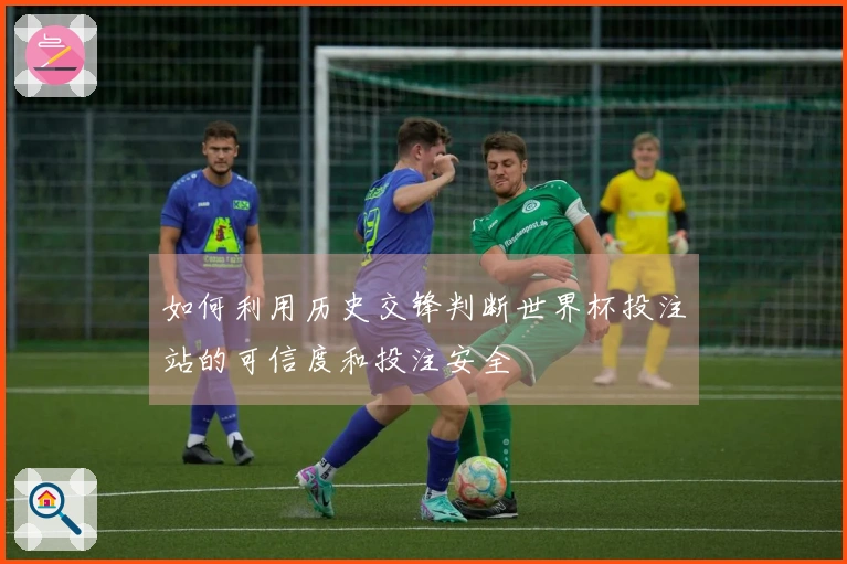 如何利用历史交锋判断世界杯投注站的可信度和投注安全