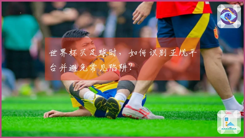 世界杯买足球时,如何识别正规平台并避免常见陷阱?