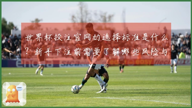 世界杯投注官网的选择标准是什么？新手下注前需要了解哪些风险与技巧？