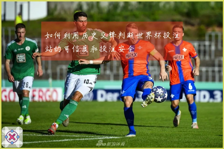 如何利用历史交锋判断世界杯投注站的可信度和投注安全
