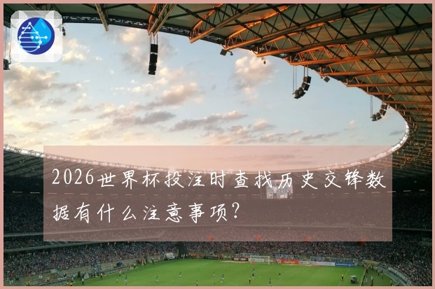 2026世界杯投注时查找历史交锋数据有什么注意事项？