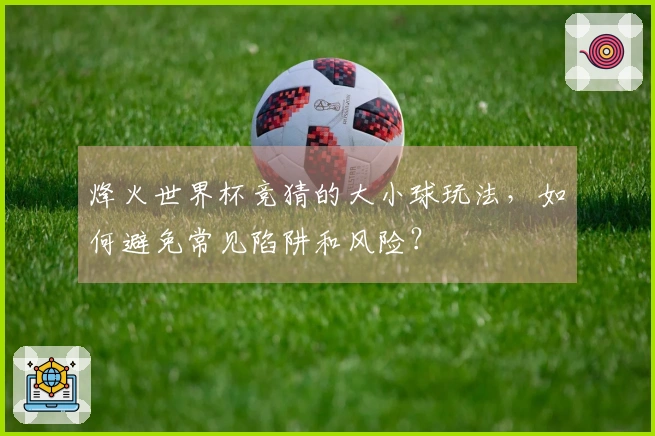 烽火世界杯竞猜的大小球玩法，如何避免常见陷阱和风险？