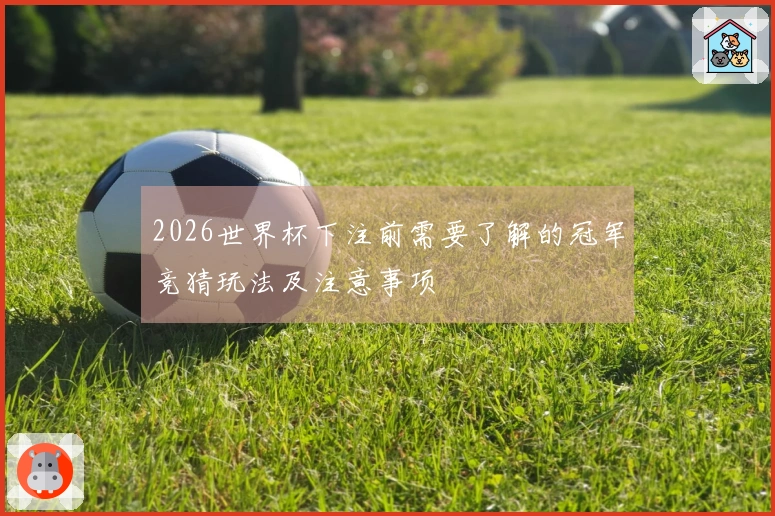 2026世界杯下注前需要了解的冠军竞猜玩法及注意事项