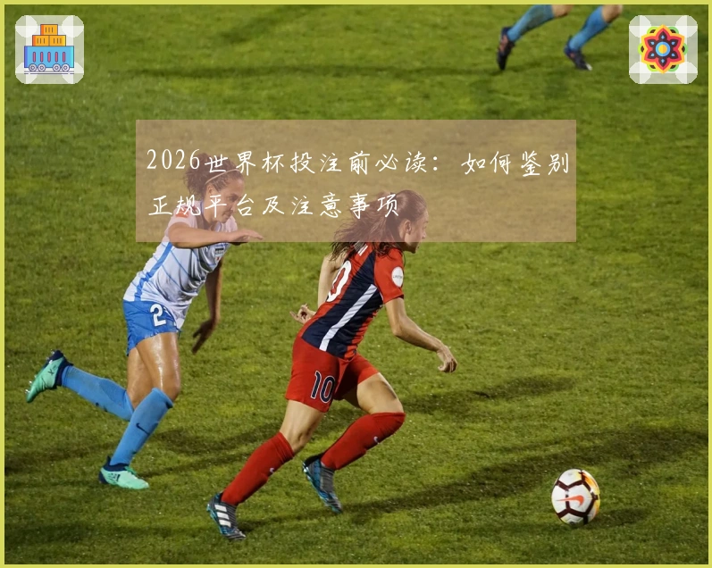 2026世界杯投注前必读：如何鉴别正规平台及注意事项