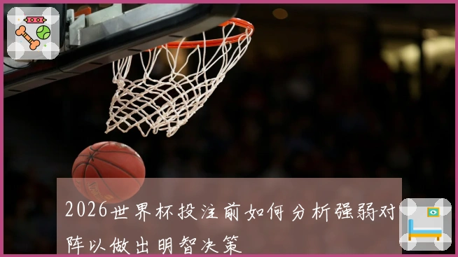 2026世界杯投注前如何分析强弱对阵以做出明智决策