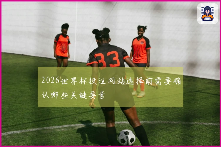 2026世界杯投注网站选择前需要确认哪些关键要素