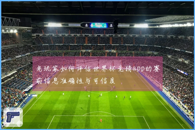 老玩家如何评估世界杯竞猜app的赛前信息准确性与可信度