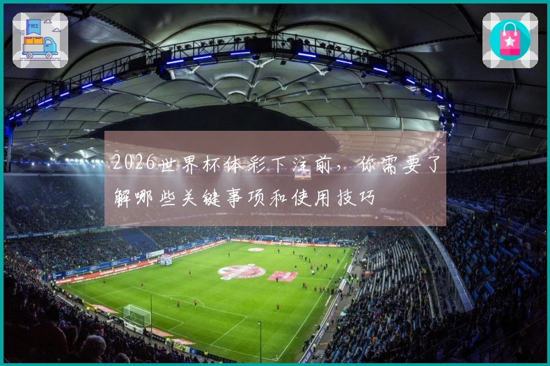 2026世界杯体彩下注前，你需要了解哪些关键事项和使用技巧