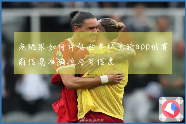 老玩家如何评估世界杯竞猜app的赛前信息准确性与可信度