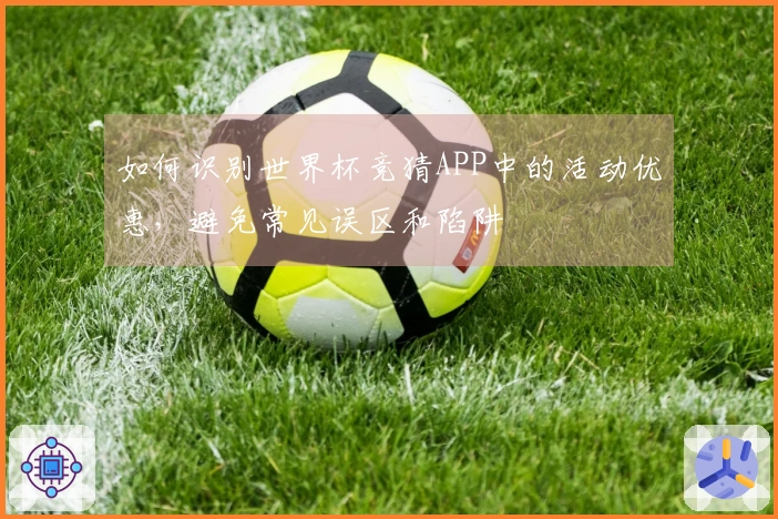 如何识别世界杯竞猜APP中的活动优惠，避免常见误区和陷阱