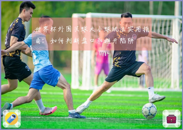 世界杯外围买球大小球玩法实用指南：如何判断盘口和避开陷阱