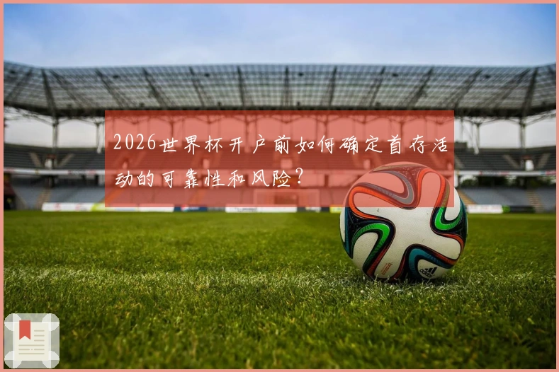 2026世界杯开户前如何确定首存活动的可靠性和风险？