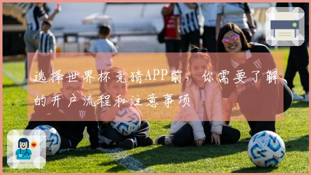 选择世界杯竞猜APP前，你需要了解的开户流程和注意事项