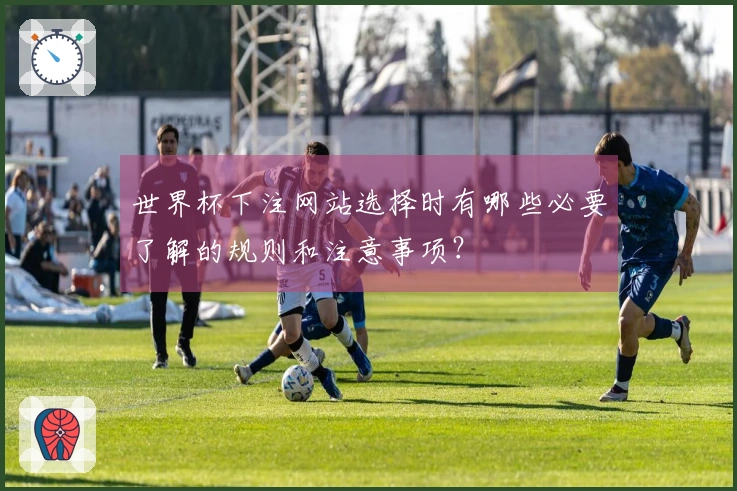 世界杯下注网站选择时有哪些必要了解的规则和注意事项？