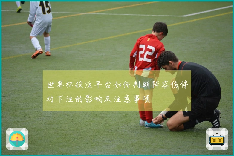 世界杯投注平台如何判断阵容伤停对下注的影响及注意事项