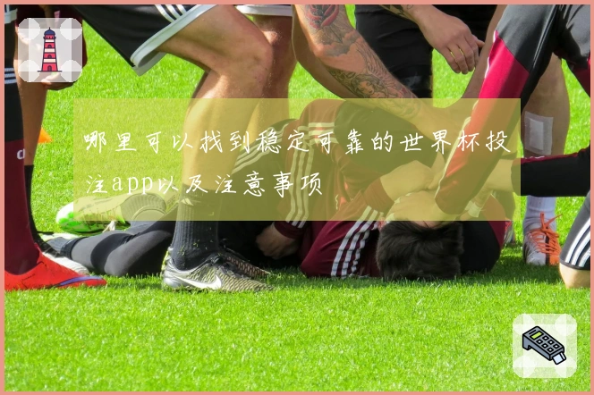 哪里可以找到稳定可靠的世界杯投注app以及注意事项
